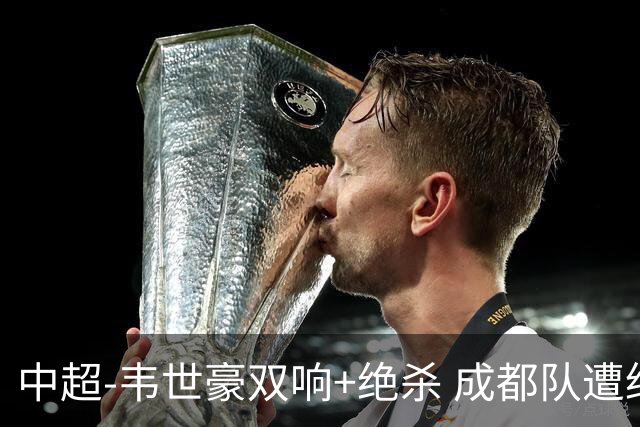中超-韦世豪双响+绝杀 成都队遭绝平后反绝杀3-2新鹏城