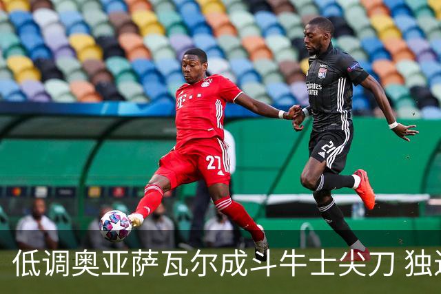 低调奥亚萨瓦尔成斗牛士尖刀 独进4球近四届最强表现